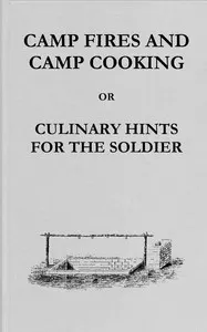 Camp fires and camp cooking: or, Culinary hints for the soldier: including receipt for making bread in the "portable field oven" furnished by the Subsistence Department