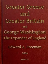 Greater Greece and Greater Britain; and, George Washington, the Expander of England.: Two Lectures with an Appendix