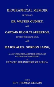 A biographical memoir of the late Dr. Walter Oudney, Captain Hugh Clapperton, both of the Royal Navy, and Major Alex. Gordon Laing, all of whom died amid their active and enterprising endeavours to explore the interior of Africa