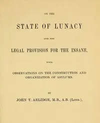 On the State of Lunacy and the Legal Provision for the Insane: With Observations on the Construction and Organization of Asylums