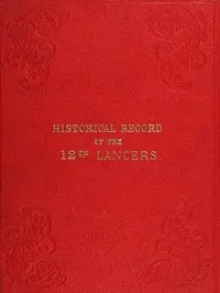 Historical Record of the Twelfth, or the Prince of Wales's Royal Regiment of Lancers: Containing an Account of the Formation of the Regiment in 1715, and of Its Subsequent Services to 1848.