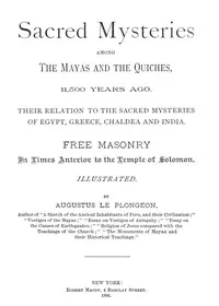 Sacred Mysteries Among the Mayas and the Quiches, 11,500 Years Ago: Their relation to the sacred mysteries of Egypt, Greece, Chaldea and India. Free Masonry in times anterior to the Temple of Solomon.