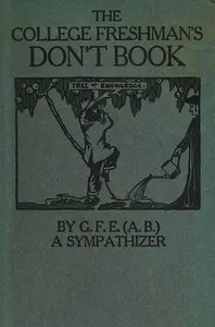 The College Freshman's Don't Book: in the interests of freshmen at large, especially those whose remaining at large uninstructed & unguided appears a worry and a menace to college & university society these remarks and hints are set forth by G. F. E. (A. B.) a sympathizer