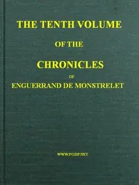 The chronicles of Enguerrand de Monstrelet, Vol. 10 of 13: containing an account of the cruel civil wars between the houses of Orleans and Burgundy, of the possession of Paris and Normandy by the English, their expulsion thence, and of other memorable events that happened in the kingdom of France, as well as in other countries