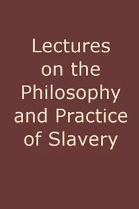 Lectures on the Philosophy and Practice of Slavery: As Exhibited in the Institution of Domestic Slavery in the United States, with the Duties of Masters to Slaves