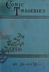 Comic Tragedies: Written by 'Jo' and 'Meg' and Acted by The 'Little Women'