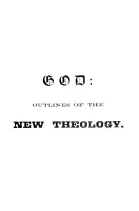 God : $b Outlines of the new theology, based on facts, science, nature, reason, intuition, revelation and common sense