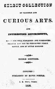 A Select Collection of Valuable and Curious Arts and Interesting Experiments,: Which are Well Explained and Warranted Genuine and may be Performed Easily, Safely, and at Little Expense.