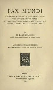Pax mundi : $b A concise account of the progress of the movement for peace by means of arbitration, neutralization, international law and disarmament