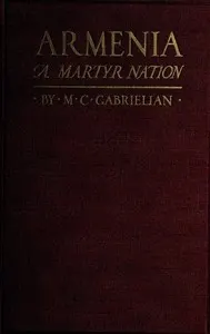 Armenia, a martyr nation: A historical sketch of the Armenian people from traditional times to the present tragic days