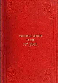 Historical Record of the Seventy-Third Regiment: Containing an account of the formation of the Regiment from the period of its being raised as the Second Battalion of the Forty-Second Royal Highlanders in 1780 and of its subsequent services to 1851