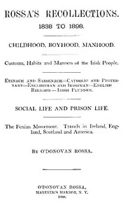 Rossa's Recollections, 1838 to 1898: Childhood, boyhood, manhood; customs, habits and manners of the Irish people; Erinach and Sassenach; Catholic and protestant; Englishman and Irishman; English religion; Irish plunder; social life and prison life; the Fenian movement; Travels in Ireland, England, Scotland and America