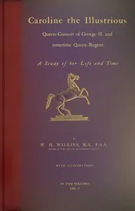 Caroline the Illustrious, vol. 1 (of 2) : $b Queen-Consort of George II. and sometime Queen-Regent; a study of her life and time
