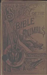 Story of the Bible Animals: A Description of the Habits and Uses of every living Creature mentioned in the Scriptures, with Explanation of Passages in the Old and New Testament in which Reference is made to them