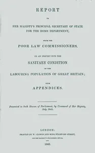 Report to Her Majesty's Principal Secretary of State For the Home Department, from the Poor Law Commissioners, on an Inquiry Into the Sanitary Condition of the Labouring Population of Great Britain; With Appendices