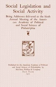 Social legislation and social activity: being addresses delivered at the sixth annual meeting of the American academy of political and social science of Philadelphia