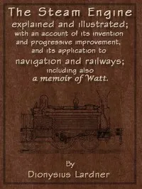 The Steam Engine Explained and Illustrated (Seventh Edition): With an Account of Its Invention and Progressive Improvement, and Its Application to Navigation and Railways; Including Also a Memoir of Watt