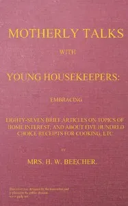 Motherly talks with young housekeepers: embracing eighty-seven brief articles on topics of home interest, and about five hundred choice receipts for cooking, etc.