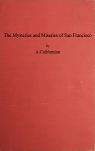 The Mysteries and Miseries of San Francisco: Showing up all the various characters and notabilities, (both in high and low life) that have figured in San Franciso since its settlement.