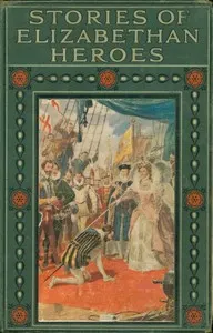 Stories of Elizabethan heroes: Stirring records of the intrepid bravery and boundless resource of the men of Queen Elizabeth's reign