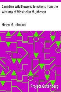 Canadian Wild Flowers: Selections from the Writings of Miss Helen M. Johnson