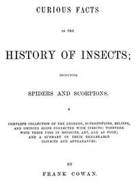 Curious Facts in the History of Insects; Including Spiders and Scorpions.: A Complete Collection of the Legends, Superstitions, Beliefs, and Ominous Signs Connected with Insects; Together with Their Uses in Medicine, Art, and as Food; and a Summary of Their Remarkable Injuries and Appearances.