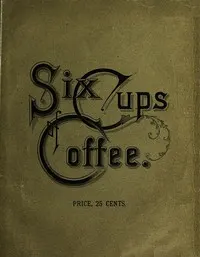 Six Cups of Coffee: Prepared for the Public Palate by the Best Authorities on Coffee Making
