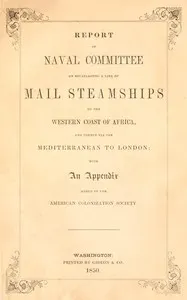 Report of the naval committee to the House of Representatives, August, 1850, in favor of the establishment of a line of mail steamships to the western coast of Africa, and thence via the Mediterranean to London; designed to promote the emigration of free persons of color from the United States to Liberia: also to increase the steam navy, and to extend the commerce of the United States.: With an appendix added by the American Colonization Society.