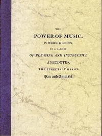 The Power of Music: In which is shown, by a variety of pleasing and instructive anecdotes, the effects it has on man and animals.