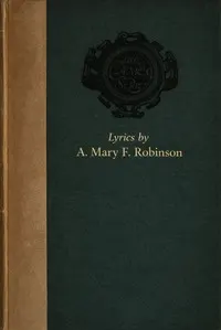 Lyrics selected from the works of A. Mary F. Robinson