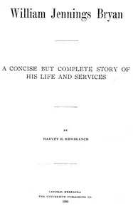 William Jennings Bryan: A Concise But Complete Story of His Life and Services