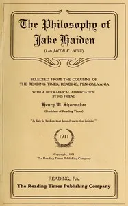 The philosophy of Jake Haiden (late Jacob K. Huff): selected from the columns of the Reading Times, Reading, Pennsylvania: with a biographical appreciation by his friend Henry W. Shoemaker