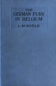 The German Fury in Belgium: Experiences of a Netherland Journalist during four months with the German Army in Belgium