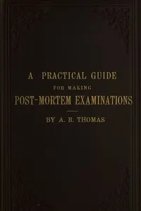 A practical guide for making post-mortem examinations: and for the study of morbid anatomy, with directions for embalming the dead, and for the preservation of specimens of morbid anatomy