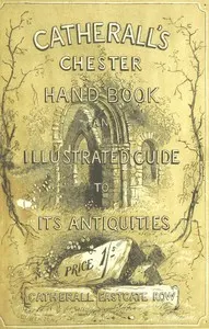 The Stranger's Handbook to Chester and Its Environs: Containing a short sketch of its history and antiquities, a descriptive walk round the walls, and a visit to the cathedral, castle, and Eaton Hall.