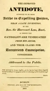 The improved antidote, supposed to be more active in expelling poison, than a late invention, by the Rev. Sir Harcourt Lees, Bart. in which the Catholics are vindicated from his abuse, and their claims for unrestricted emancipation, considered