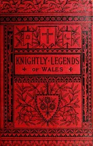 Knightly Legends of Wales; or, The Boy's Mabinogion: Being the Earliest Welsh Tales of King Arthur in the Famous Red Book of Hergest