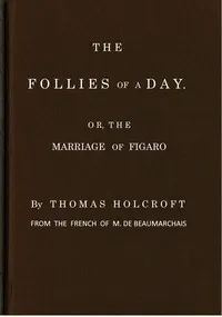 The Follies of a Day; or, The Marriage of Figaro: A comedy, as it is now performing at the Theatre-Royal, Covent-Garden. From the French of M. de Beaumarchais