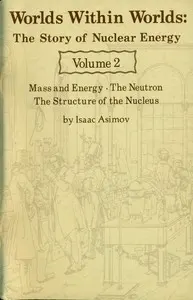 Worlds Within Worlds: The Story of Nuclear Energy, Volume 2 (of 3): Mass and Energy; The Neutron; The Structure of the Nucleus