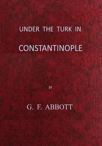 Under the Turk in Constantinople: A record of Sir John Finch's Embassy, 1674-1681