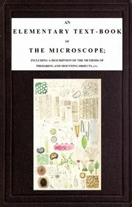 An Elementary Text-book of the Microscope: including a description of the methods of preparing and mounting objects, etc.