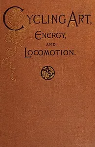 Cycling art, energy, and locomotion : $b A series of remarks on the development of bicycles, tricycles, and man-motor carriages