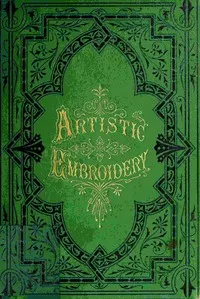 Artistic embroidery: containing practical instructions in the ornamental branches of needlework