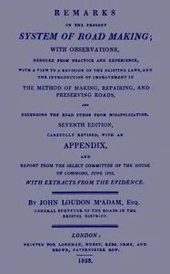 Remarks on the Present System of Road Making: With Observations, Deduced from Practice and Experience, With a View to a Revision of the Existing Laws, and the Introduction of Improvement in the Method of Making, Repairing, and Preserving Roads, and Defending the Road Funds from Misapplication. Seventh Edition, Carefully Revised, With an Appendix, and Report from the Select Committee of the House of Commons, June 1823, with Extracts from the Evidence