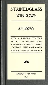 Stained Glass Windows: An Essay: With a Report to the Vestry on Stained Glass Windows for Grace Church Lockport New York