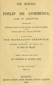 The memoirs of Philip de Commines, Lord of Argenton, Volume 2 (of 2): Containing the histories of Louis XI. and Charles VIII. Kings of France, and of Charles the Bold, Duke of Burgundy. To which is added the Scandalous Chronicle, or, secret history of Louis XI., by Jean de Troyes.