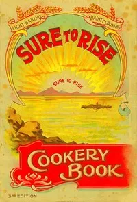 The Sure to Rise Cookery Book: Is Especially Compiled, and Contains Useful, Everyday Recipes, also Cooking Hints