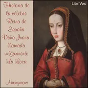 Historia de la celebre Reina de Espana Dona Juana, llamada vulgarmente La Loca