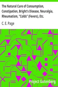 The Natural Cure of Consumption, Constipation, Bright's Disease, Neuralgia, Rheumatism, "Colds" (Fevers), Etc.: How Sickness Originates, and How to Prevent It. A Health Manual for the People.