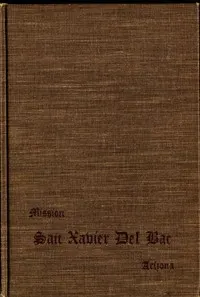 San Xavier Del Bac, Arizona: A Descriptive and Historical Guide